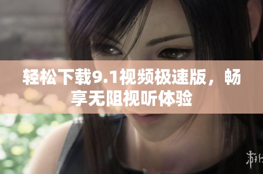 轻松下载9.1视频极速版，畅享无阻视听体验