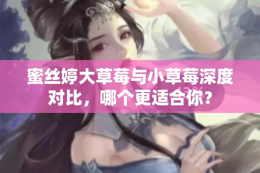 蜜丝婷大草莓与小草莓深度对比，哪个更适合你？