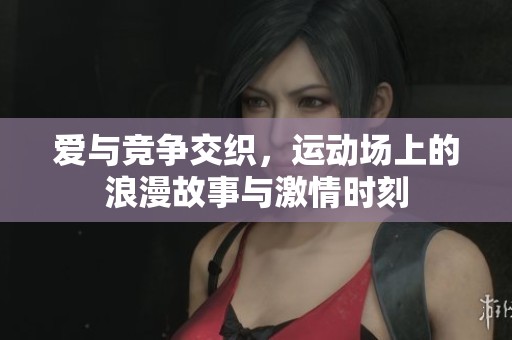 爱与竞争交织，运动场上的浪漫故事与激情时刻