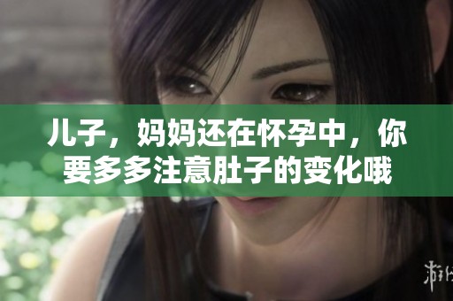 儿子，妈妈还在怀孕中，你要多多注意肚子的变化哦