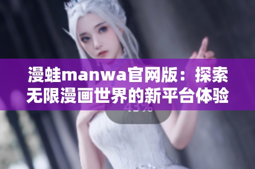漫蛙manwa官网版：探索无限漫画世界的新平台体验