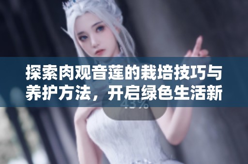 探索肉观音莲的栽培技巧与养护方法，开启绿色生活新篇章