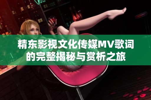 精东影视文化传媒MV歌词的完整揭秘与赏析之旅