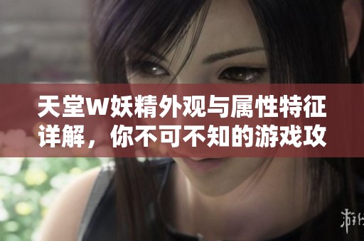 天堂W妖精外观与属性特征详解，你不可不知的游戏攻略