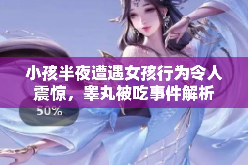 小孩半夜遭遇女孩行为令人震惊，睾丸被吃事件解析