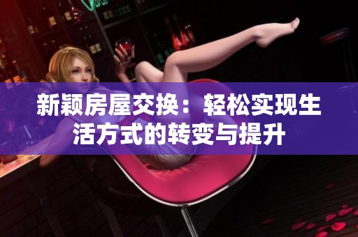 新颖房屋交换：轻松实现生活方式的转变与提升