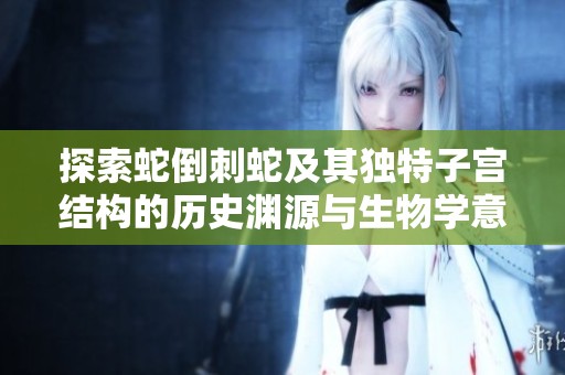 探索蛇倒刺蛇及其独特子宫结构的历史渊源与生物学意义