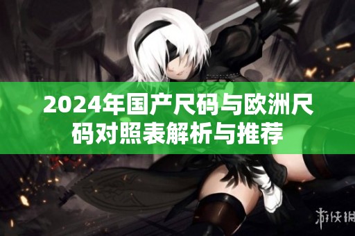 2024年国产尺码与欧洲尺码对照表解析与推荐