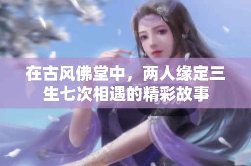 在古风佛堂中，两人缘定三生七次相遇的精彩故事