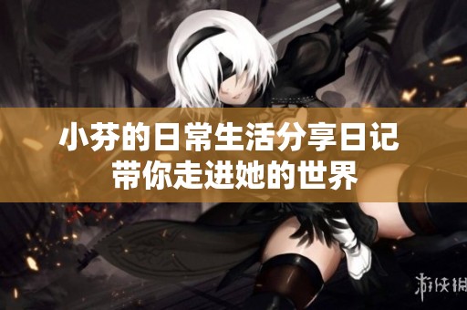 小芬的日常生活分享日记 带你走进她的世界