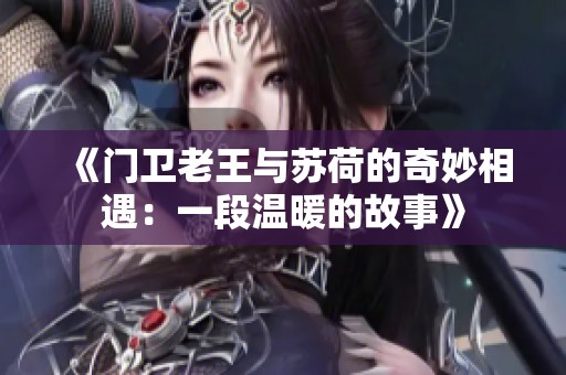 《门卫老王与苏荷的奇妙相遇：一段温暖的故事》