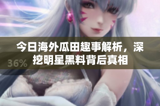 今日海外瓜田趣事解析，深挖明星黑料背后真相
