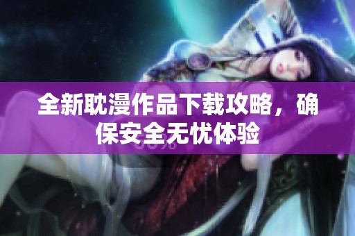 全新耽漫作品下载攻略，确保安全无忧体验