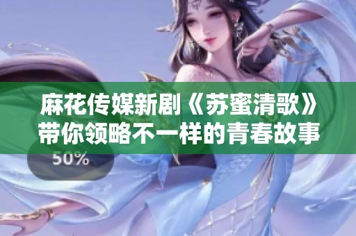 麻花传媒新剧《苏蜜清歌》带你领略不一样的青春故事