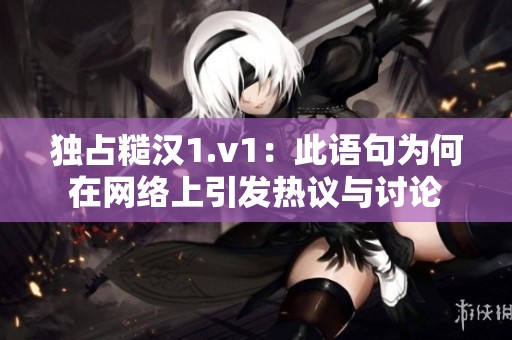 独占糙汉1.v1：此语句为何在网络上引发热议与讨论