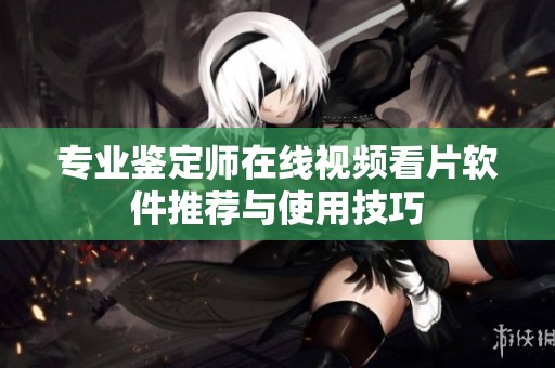 专业鉴定师在线视频看片软件推荐与使用技巧
