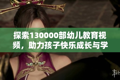 探索130000部幼儿教育视频，助力孩子快乐成长与学习