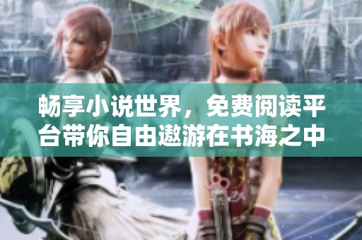 畅享小说世界，免费阅读平台带你自由遨游在书海之中