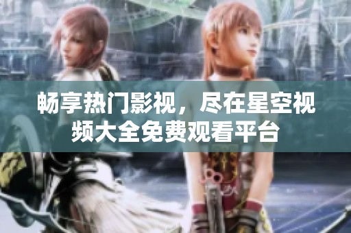 畅享热门影视，尽在星空视频大全免费观看平台