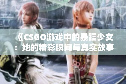 《CSGO游戏中的暴躁少女：她的精彩瞬间与真实故事》