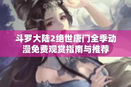 斗罗大陆2绝世唐门全季动漫免费观赏指南与推荐