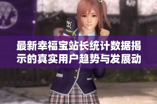 最新幸福宝站长统计数据揭示的真实用户趋势与发展动态