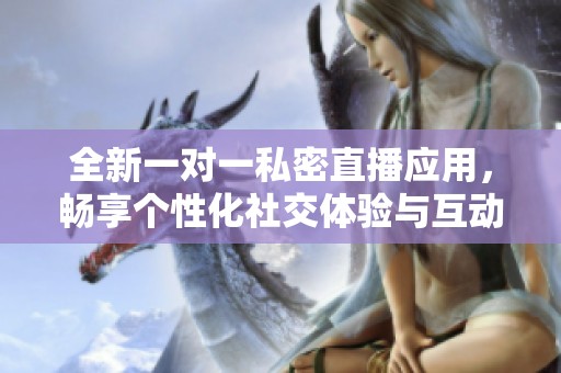 全新一对一私密直播应用，畅享个性化社交体验与互动乐趣