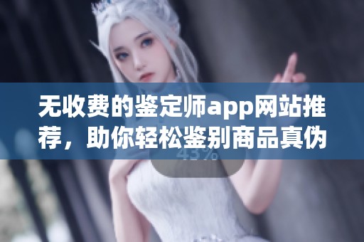 无收费的鉴定师app网站推荐，助你轻松鉴别商品真伪