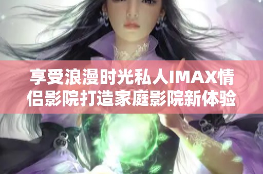 享受浪漫时光私人IMAX情侣影院打造家庭影院新体验