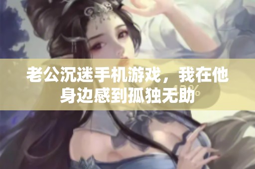 老公沉迷手机游戏，我在他身边感到孤独无助