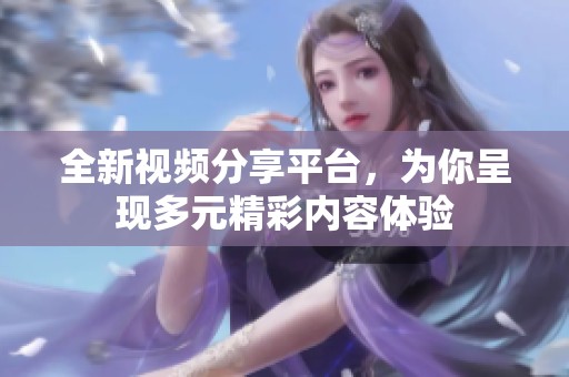 全新视频分享平台，为你呈现多元精彩内容体验