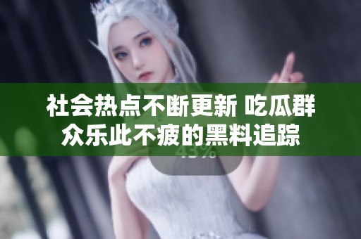 社会热点不断更新 吃瓜群众乐此不疲的黑料追踪