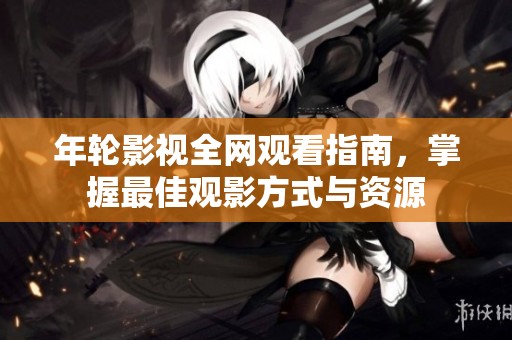年轮影视全网观看指南，掌握最佳观影方式与资源