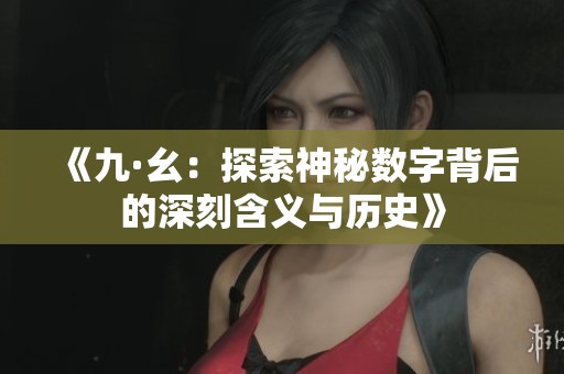 《九·幺：探索神秘数字背后的深刻含义与历史》
