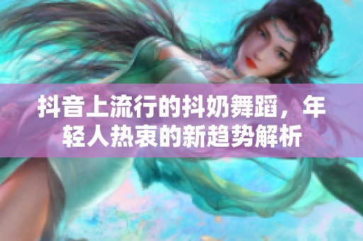 抖音上流行的抖奶舞蹈，年轻人热衷的新趋势解析