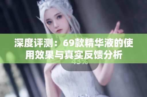 深度评测：69款精华液的使用效果与真实反馈分析