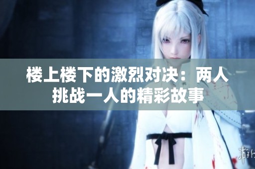 楼上楼下的激烈对决：两人挑战一人的精彩故事