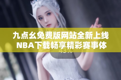 九点幺免费版网站全新上线 NBA下载畅享精彩赛事体验