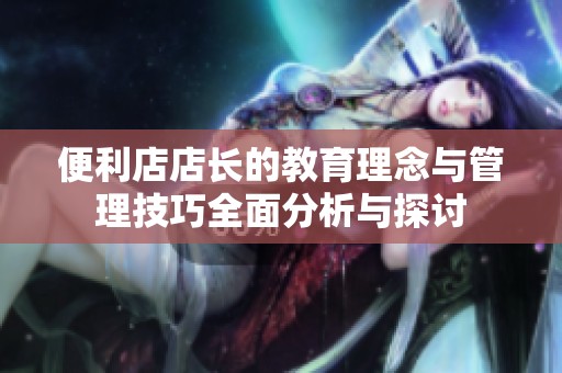 便利店店长的教育理念与管理技巧全面分析与探讨