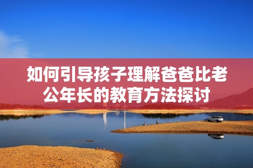 如何引导孩子理解爸爸比老公年长的教育方法探讨