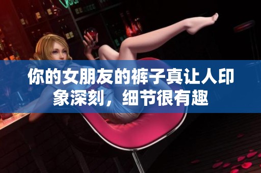 你的女朋友的裤子真让人印象深刻，细节很有趣