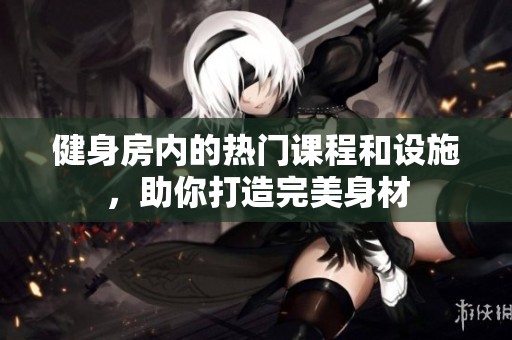 健身房内的热门课程和设施，助你打造完美身材