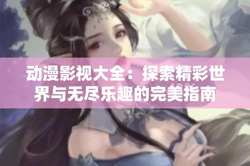 动漫影视大全：探索精彩世界与无尽乐趣的完美指南