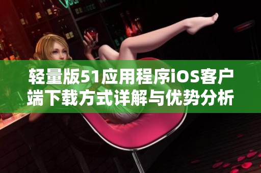 轻量版51应用程序iOS客户端下载方式详解与优势分析