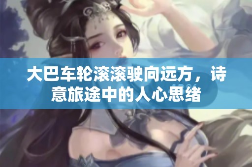 大巴车轮滚滚驶向远方，诗意旅途中的人心思绪