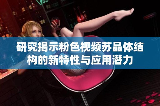研究揭示粉色视频苏晶体结构的新特性与应用潜力