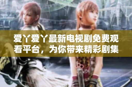 爱丫爱丫最新电视剧免费观看平台，为你带来精彩剧集享受
