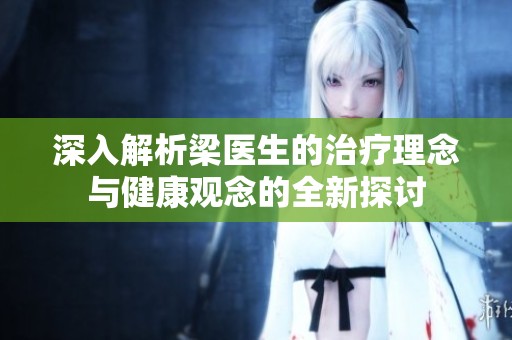 深入解析梁医生的治疗理念与健康观念的全新探讨