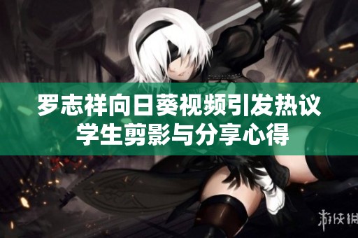 罗志祥向日葵视频引发热议 学生剪影与分享心得