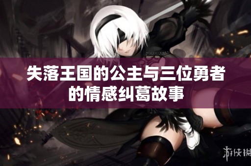 失落王国的公主与三位勇者的情感纠葛故事